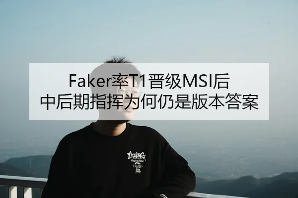 Faker率T1晋级MSI后 中后期指挥为何仍是版本答案
