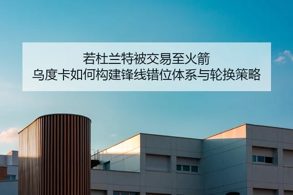 若杜兰特被交易至火箭 乌度卡如何构建锋线错位体系与轮换策略