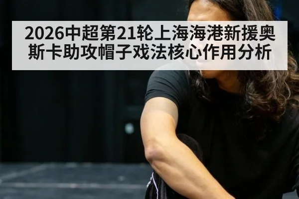 2026中超第21轮上海海港新援奥斯卡助攻帽子戏法核心作用分析